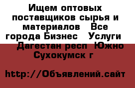 Ищем оптовых поставщиков сырья и материалов - Все города Бизнес » Услуги   . Дагестан респ.,Южно-Сухокумск г.